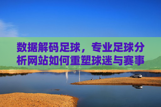 数据解码足球，专业足球分析网站如何重塑球迷与赛事的连接，数据解码足球，专业足球分析网站如何重塑球迷与赛事的连接