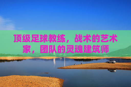 顶级足球教练，战术的艺术家，团队的灵魂建筑师