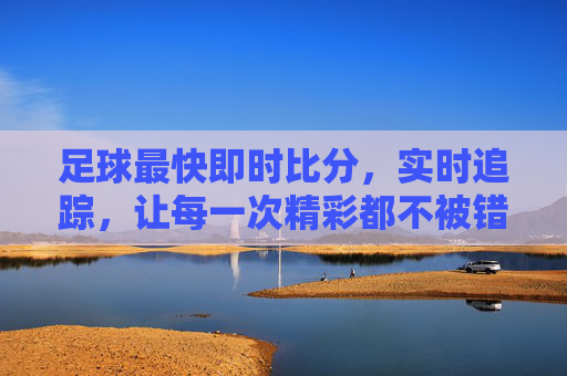 足球最快即时比分，实时追踪，让每一次精彩都不被错过