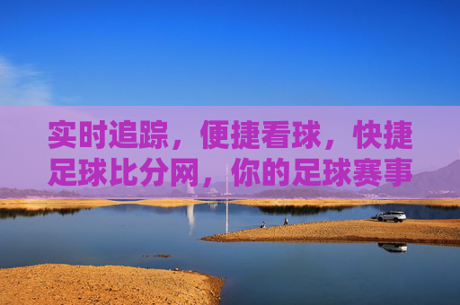 实时追踪,便捷看球,快捷足球比分网,你的足球赛事信息中心,快捷足球比分网,实时追踪,便捷看球,你的足球赛事信息中心
