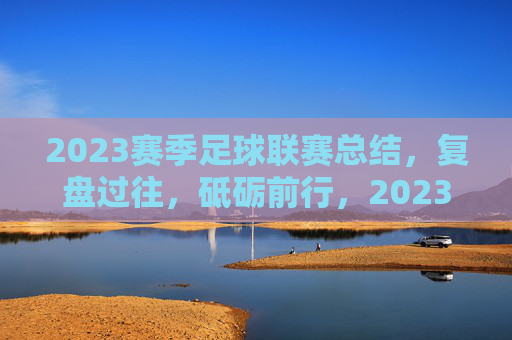 2023赛季足球联赛总结，复盘过往，砥砺前行，2023赛季足球联赛总结，复盘过往，砥砺前行