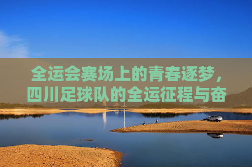 全运会赛场上的青春逐梦，四川足球队的全运征程与奋斗足迹，全运会赛场上的青春逐梦，四川足球队的全运征程与奋斗足迹