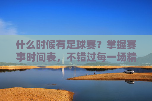 什么时候有足球赛?掌握赛事时间表,不错过每一场精彩对决