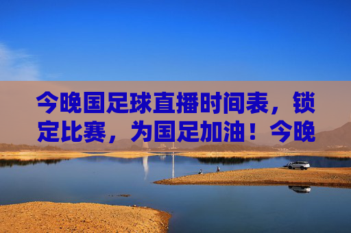 今晚国足球直播时间表，锁定比赛，为国足加油！今晚国足球赛直播时间表，锁定比赛，为国足加油！