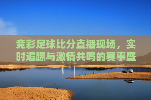 竞彩足球比分直播现场，实时追踪与激情共鸣的赛事盛宴，竞彩足球比分直播现场，实时追踪与激情共鸣的赛事盛宴