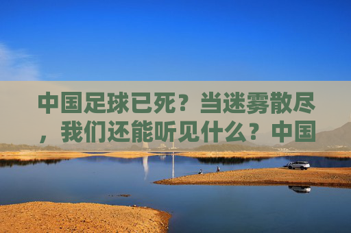 中国足球已死？当迷雾散尽，我们还能听见什么？中国足球已死？当迷雾散尽，我们还能听见什么？