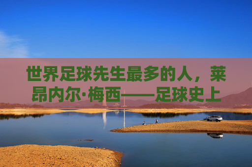 世界足球先生最多的人，莱昂内尔·梅西——足球史上的传奇纪录保持者，莱昂内尔·梅西，世界足球先生最多纪录保持者，足球史上的传奇