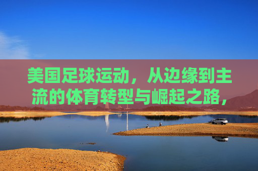 美国足球运动,从边缘到主流的体育转型与崛起之路,美国足球运动,从边缘到主流的体育转型与崛起之路