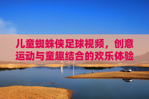 儿童蜘蛛侠足球视频,创意运动与童趣结合的欢乐体验,儿童蜘蛛侠足球视频,创意运动与童趣结合的欢乐体验