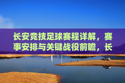 长安竞技足球赛程详解，赛事安排与关键战役前瞻，长安竞技足球赛程详解，赛事安排与关键战役前瞻