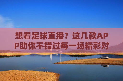 想看足球直播?这几款APP助你不错过每一场精彩对决,想看足球直播?这几款APP助你不错过每一场精彩对决