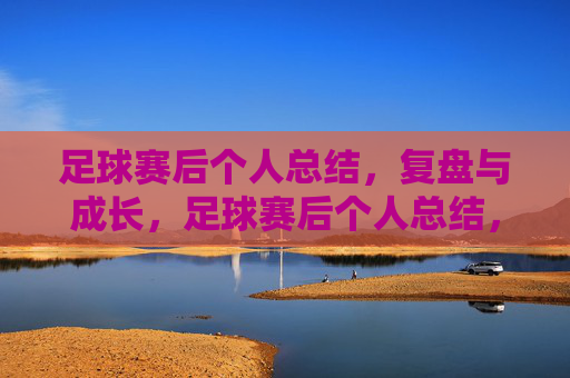 足球赛后个人总结,复盘与成长,足球赛后个人总结,复盘与成长