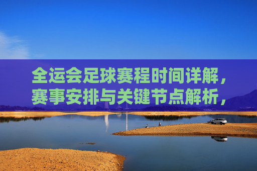全运会足球赛程时间详解，赛事安排与关键节点解析，全运会足球赛程时间详解，赛事安排与关键节点解析