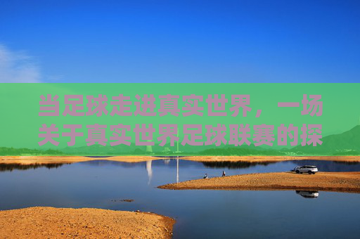 当足球走进真实世界，一场关于真实世界足球联赛的探索，当足球走进真实世界，一场关于真实世界足球联赛的探索