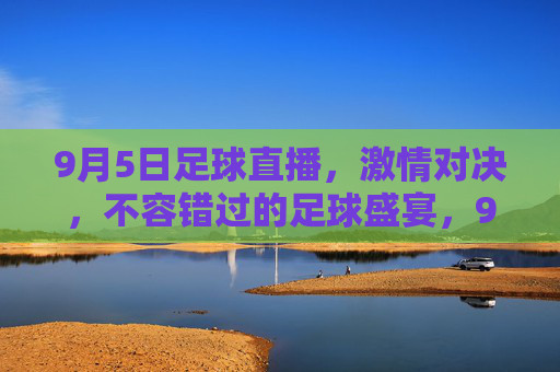 9月5日足球直播，激情对决，不容错过的足球盛宴，9月5日足球直播，激情对决，不容错过的足球盛宴