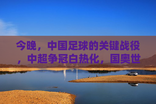 今晚，中国足球的关键战役，中超争冠白热化，国奥世预赛争胜，每一分都关乎希望，今晚，中国足球关键战役，中超争冠白热化，国奥世预赛争胜，每一分都关乎希望