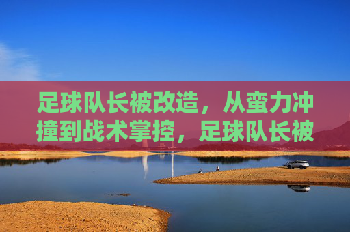 足球队长被改造，从蛮力冲撞到战术掌控，足球队长被改造，从蛮力冲撞到战术掌控