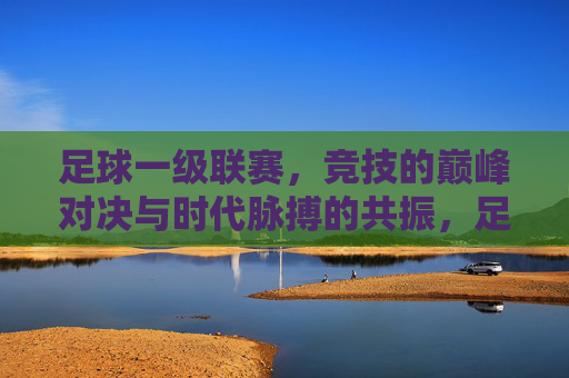 足球一级联赛，竞技的巅峰对决与时代脉搏的共振，足球一级联赛，竞技的巅峰对决与时代脉搏的共振