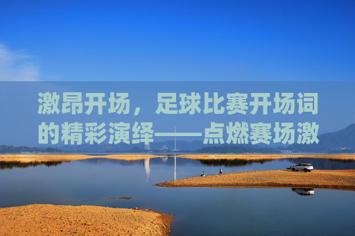 激昂开场，足球比赛开场词的精彩演绎——点燃赛场激情的魔法语言，激昂开场，足球比赛开场词的精彩演绎——点燃赛场激情的魔法语言