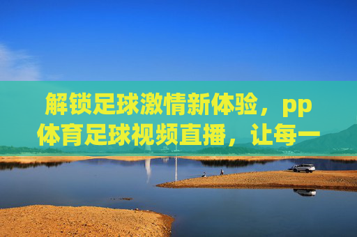 解锁足球激情新体验,pp体育足球视频直播,让每一次精彩瞬间触手可及,pp体育足球视频直播,解锁足球激情新体验,让每一次精彩瞬间触手可及