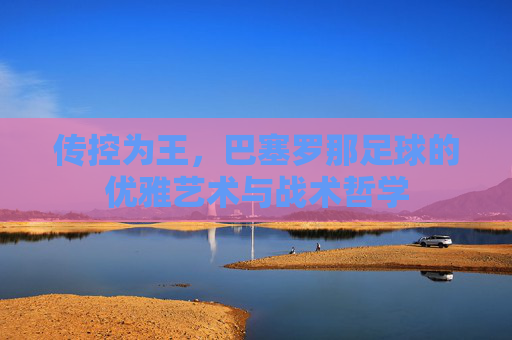 传控为王，巴塞罗那足球的优雅艺术与战术哲学