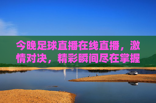 今晚足球直播在线直播,激情对决,精彩瞬间尽在掌握,今晚足球直播在线直播,激情对决,精彩瞬间尽在掌握