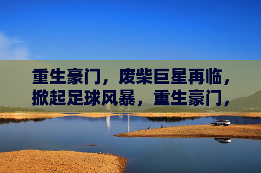 重生豪门,废柴巨星再临,掀起足球风暴,重生豪门,废柴巨星再临,掀起足球风暴