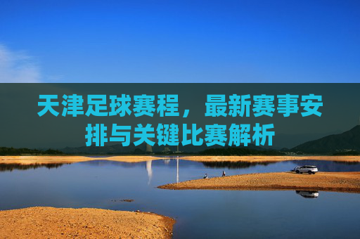 天津足球赛程，最新赛事安排与关键比赛解析