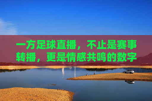 一方足球直播，不止是赛事转播，更是情感共鸣的数字在场，一方足球直播，从赛事转播到情感共鸣的数字在场