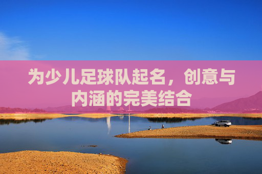 为少儿足球队起名，创意与内涵的完美结合