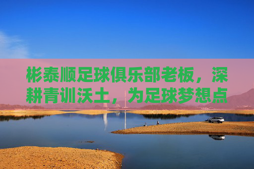 彬泰顺足球俱乐部老板，深耕青训沃土，为足球梦想点亮希望之光