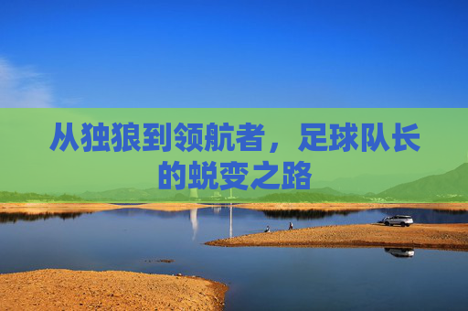 从独狼到领航者，足球队长的蜕变之路