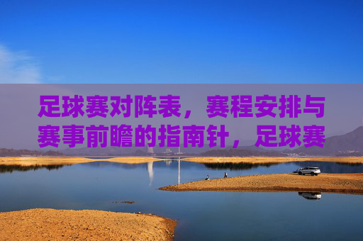 足球赛对阵表,赛程安排与赛事前瞻的指南针,足球赛对阵表、赛程安排与赛事前瞻的指南针