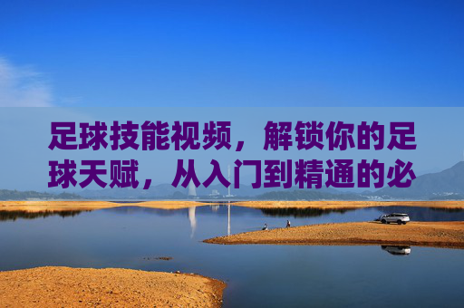 足球技能视频，解锁你的足球天赋，从入门到精通的必备工具，足球技能视频，从入门到精通，解锁你的足球天赋必备工具