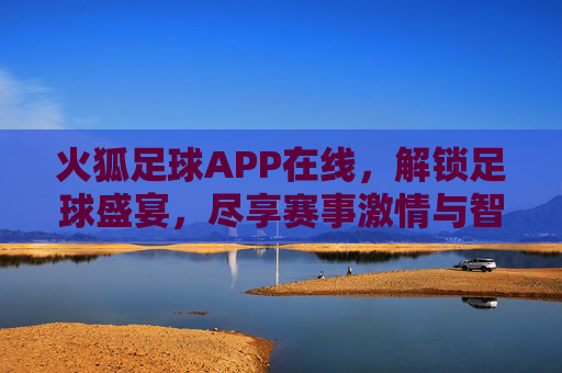 火狐足球APP在线，解锁足球盛宴，尽享赛事激情与智能观赛体验，火狐足球APP在线，解锁足球盛宴，尽享赛事激情与智能观赛体验