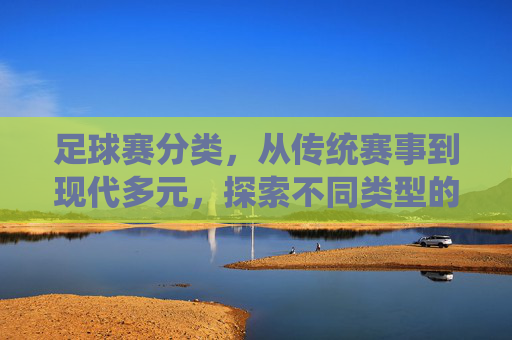 足球赛分类,从传统赛事到现代多元,探索不同类型的精彩对决