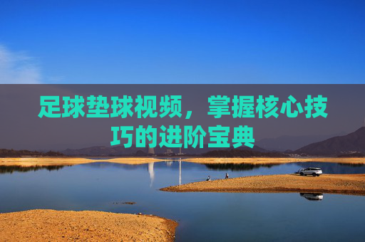 足球垫球视频，掌握核心技巧的进阶宝典