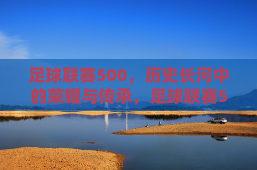 足球联赛500，历史长河中的荣耀与传承，足球联赛500，历史长河中的荣耀与传承