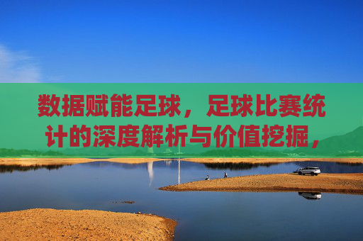 数据赋能足球，足球比赛统计的深度解析与价值挖掘，数据赋能足球，比赛统计的深度解析与价值挖掘