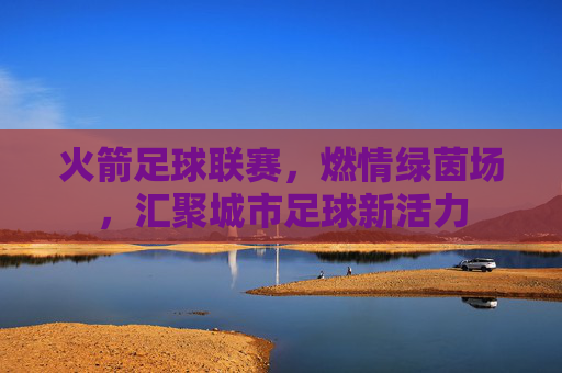火箭足球联赛,燃情绿茵场,汇聚城市足球新活力