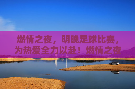燃情之夜，明晚足球比赛，为热爱全力以赴！燃情之夜，明晚足球比赛，为热爱全力以赴！