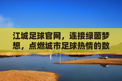 江城足球官网，连接绿茵梦想，点燃城市足球热情的数字桥梁，江城足球官网，连接绿茵梦想，点燃城市足球热情的数字桥梁