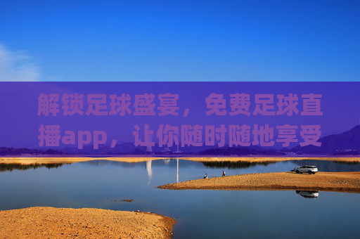解锁足球盛宴，免费足球直播app，让你随时随地享受足球魅力，免费足球直播APP，解锁足球盛宴，随时随地享受足球魅力