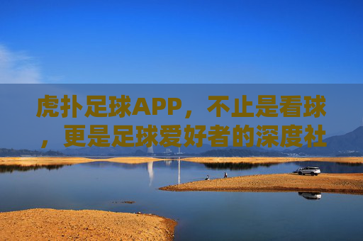 虎扑足球APP，不止是看球，更是足球爱好者的深度社区与数据宝库，虎扑足球APP，足球爱好者的深度社区与数据宝库