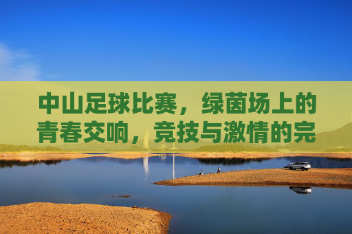 中山足球比赛，绿茵场上的青春交响，竞技与激情的完美融合