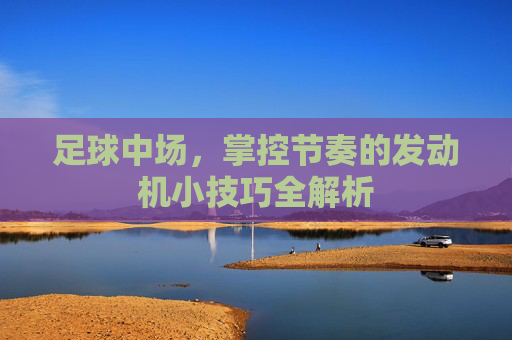足球中场,掌控节奏的发动机小技巧全解析