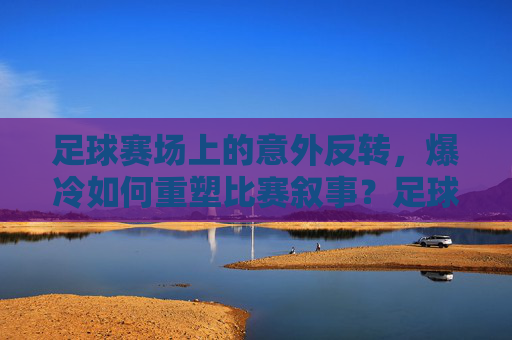 足球赛场上的意外反转,爆冷如何重塑比赛叙事?足球赛场上的意外反转,爆冷如何重塑比赛叙事?