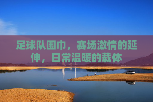 足球队围巾，赛场激情的延伸，日常温暖的载体