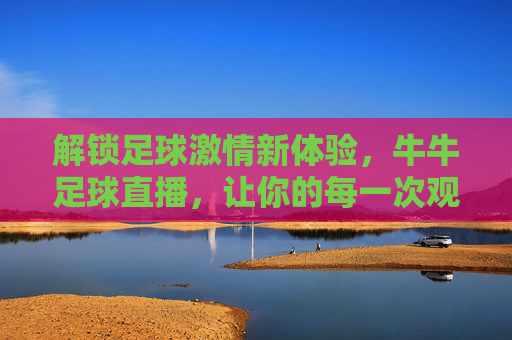解锁足球激情新体验,牛牛足球直播,让你的每一次观赛都热血沸腾!解锁足球激情新体验,牛牛足球直播,让你的每一次观赛都热血沸腾!