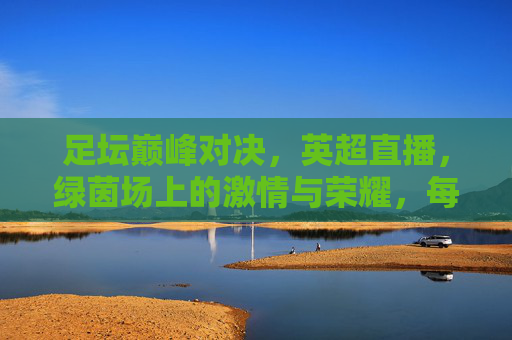 足坛巅峰对决,英超直播,绿茵场上的激情与荣耀,每一次心跳都为精彩而加速